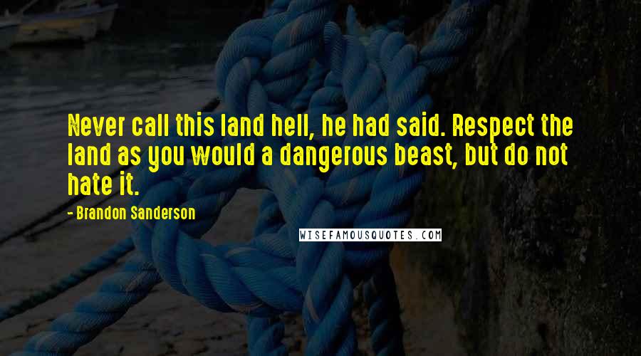 Brandon Sanderson Quotes: Never call this land hell, he had said. Respect the land as you would a dangerous beast, but do not hate it.