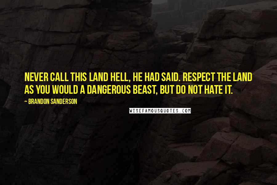 Brandon Sanderson Quotes: Never call this land hell, he had said. Respect the land as you would a dangerous beast, but do not hate it.
