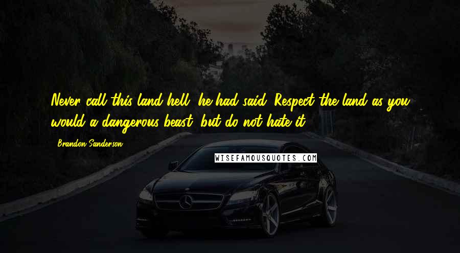 Brandon Sanderson Quotes: Never call this land hell, he had said. Respect the land as you would a dangerous beast, but do not hate it.
