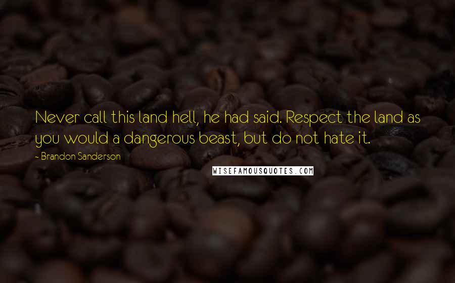 Brandon Sanderson Quotes: Never call this land hell, he had said. Respect the land as you would a dangerous beast, but do not hate it.