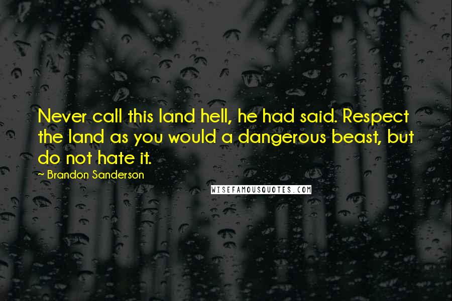 Brandon Sanderson Quotes: Never call this land hell, he had said. Respect the land as you would a dangerous beast, but do not hate it.