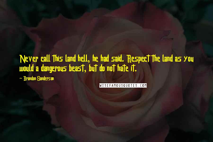 Brandon Sanderson Quotes: Never call this land hell, he had said. Respect the land as you would a dangerous beast, but do not hate it.