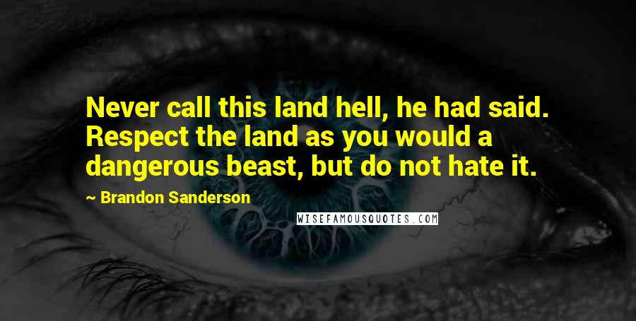 Brandon Sanderson Quotes: Never call this land hell, he had said. Respect the land as you would a dangerous beast, but do not hate it.