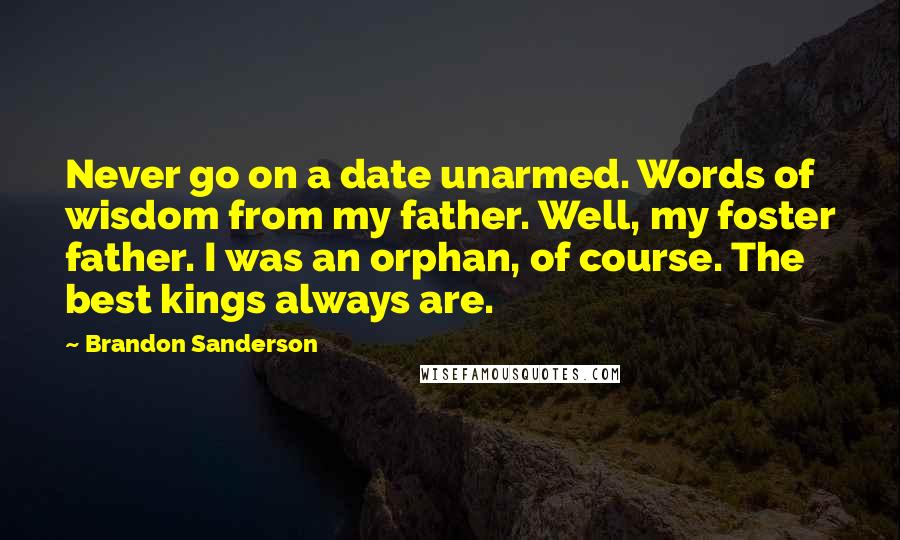 Brandon Sanderson Quotes: Never go on a date unarmed. Words of wisdom from my father. Well, my foster father. I was an orphan, of course. The best kings always are.