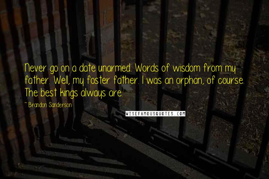 Brandon Sanderson Quotes: Never go on a date unarmed. Words of wisdom from my father. Well, my foster father. I was an orphan, of course. The best kings always are.