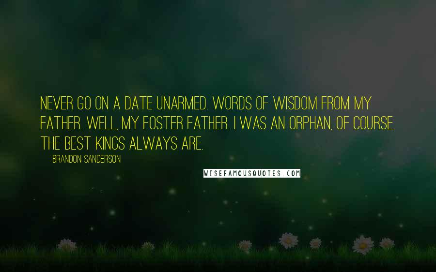 Brandon Sanderson Quotes: Never go on a date unarmed. Words of wisdom from my father. Well, my foster father. I was an orphan, of course. The best kings always are.