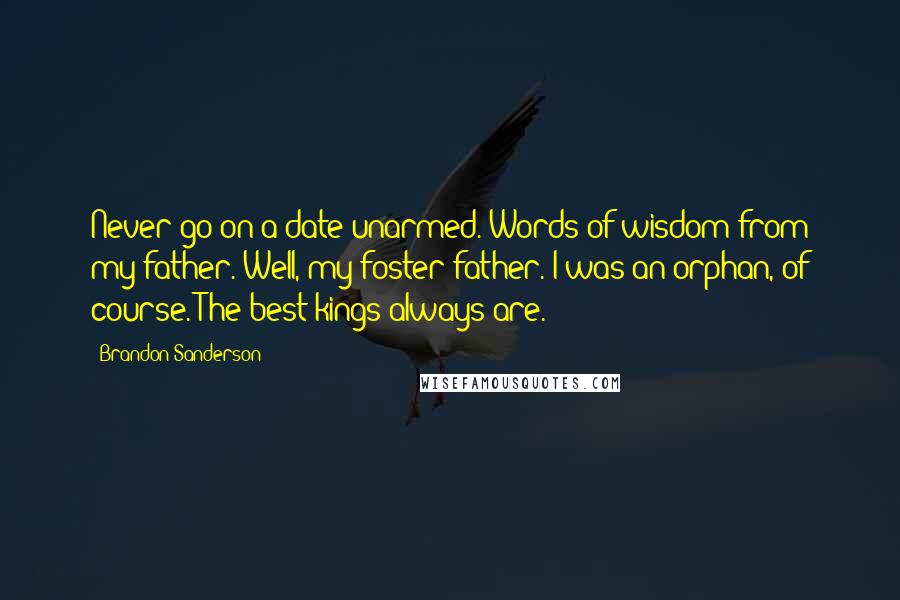 Brandon Sanderson Quotes: Never go on a date unarmed. Words of wisdom from my father. Well, my foster father. I was an orphan, of course. The best kings always are.