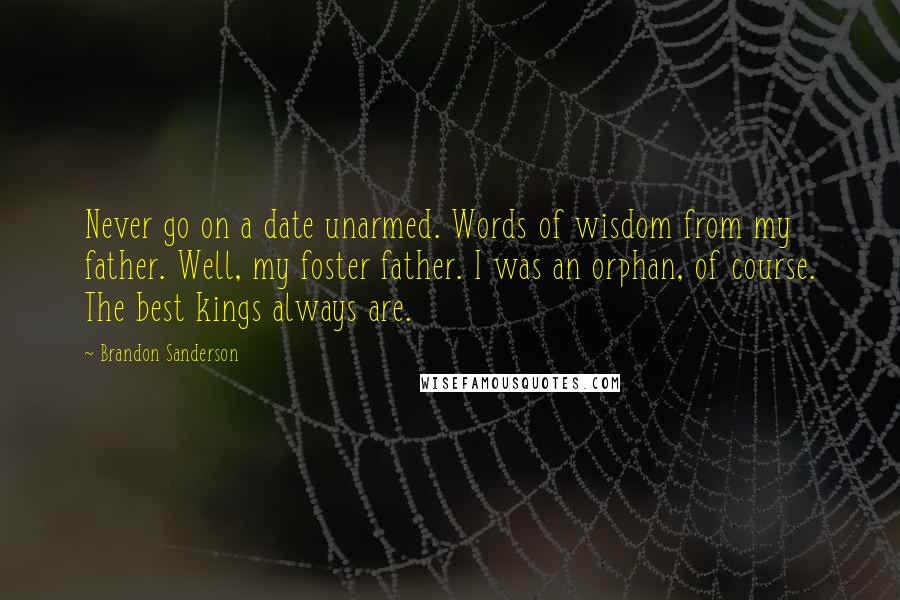 Brandon Sanderson Quotes: Never go on a date unarmed. Words of wisdom from my father. Well, my foster father. I was an orphan, of course. The best kings always are.