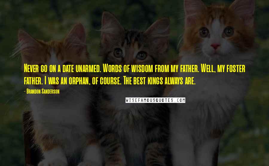 Brandon Sanderson Quotes: Never go on a date unarmed. Words of wisdom from my father. Well, my foster father. I was an orphan, of course. The best kings always are.