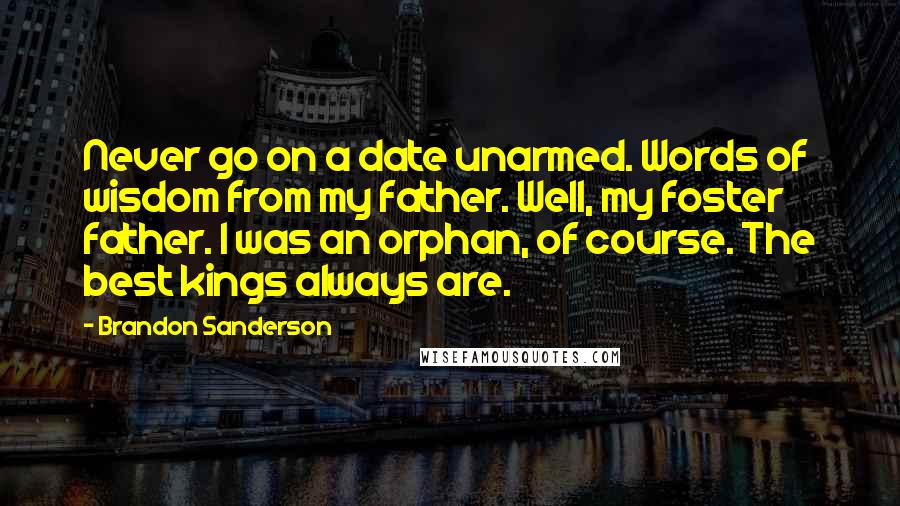 Brandon Sanderson Quotes: Never go on a date unarmed. Words of wisdom from my father. Well, my foster father. I was an orphan, of course. The best kings always are.