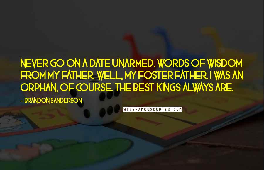 Brandon Sanderson Quotes: Never go on a date unarmed. Words of wisdom from my father. Well, my foster father. I was an orphan, of course. The best kings always are.