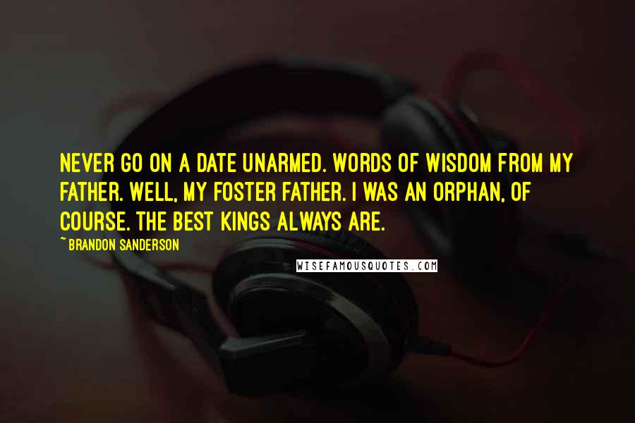 Brandon Sanderson Quotes: Never go on a date unarmed. Words of wisdom from my father. Well, my foster father. I was an orphan, of course. The best kings always are.