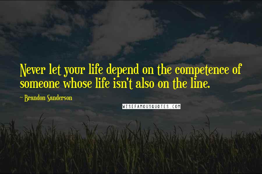 Brandon Sanderson Quotes: Never let your life depend on the competence of someone whose life isn't also on the line.