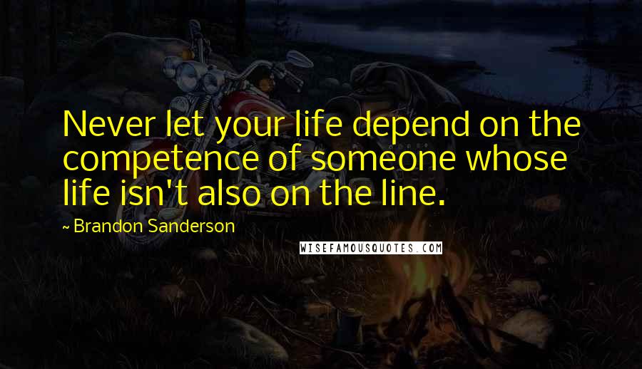 Brandon Sanderson Quotes: Never let your life depend on the competence of someone whose life isn't also on the line.