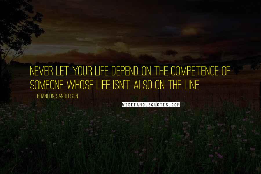 Brandon Sanderson Quotes: Never let your life depend on the competence of someone whose life isn't also on the line.