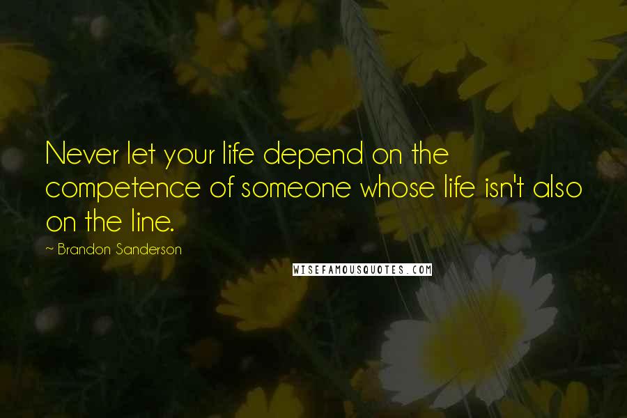 Brandon Sanderson Quotes: Never let your life depend on the competence of someone whose life isn't also on the line.