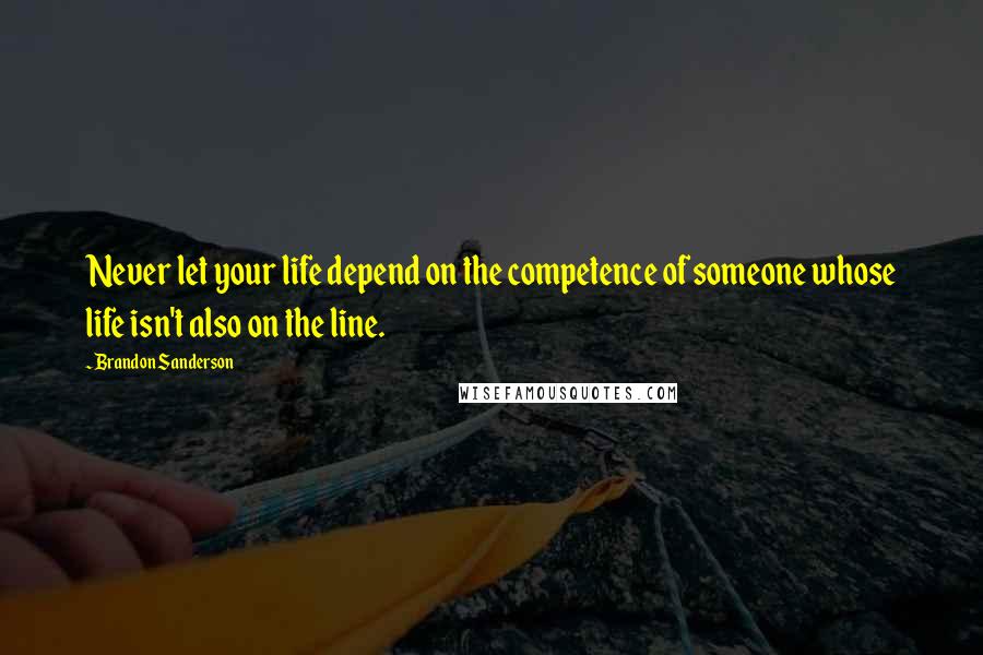 Brandon Sanderson Quotes: Never let your life depend on the competence of someone whose life isn't also on the line.