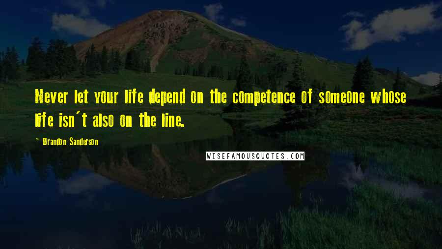 Brandon Sanderson Quotes: Never let your life depend on the competence of someone whose life isn't also on the line.