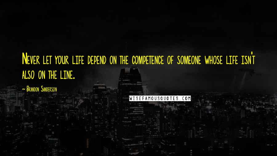 Brandon Sanderson Quotes: Never let your life depend on the competence of someone whose life isn't also on the line.