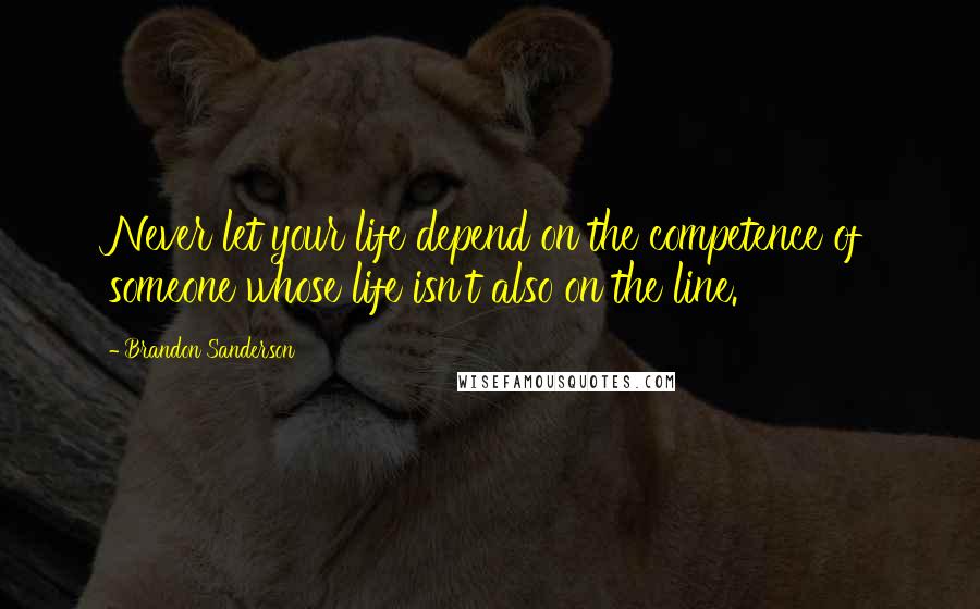 Brandon Sanderson Quotes: Never let your life depend on the competence of someone whose life isn't also on the line.