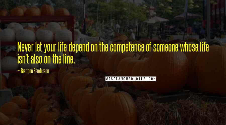 Brandon Sanderson Quotes: Never let your life depend on the competence of someone whose life isn't also on the line.