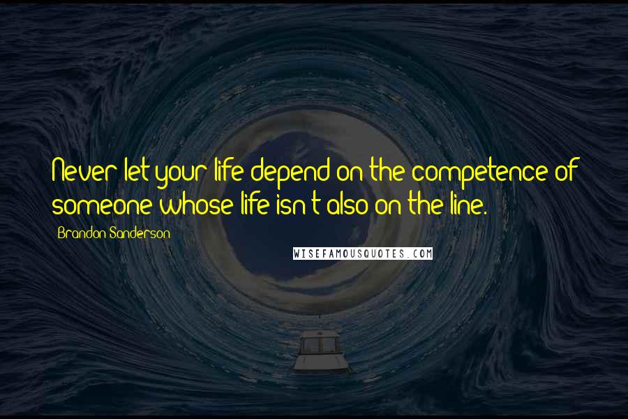 Brandon Sanderson Quotes: Never let your life depend on the competence of someone whose life isn't also on the line.