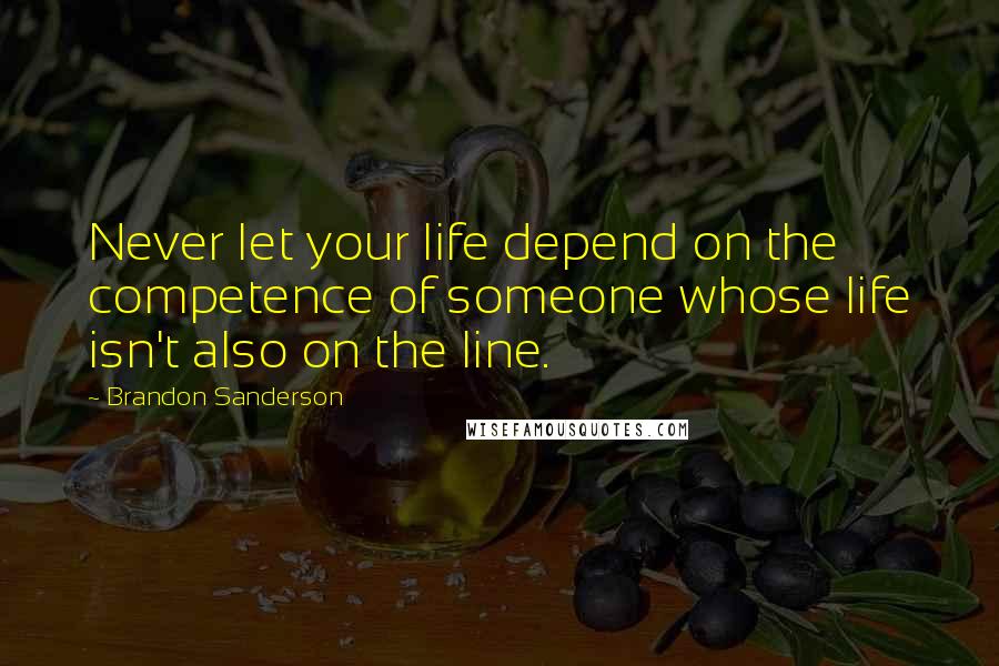 Brandon Sanderson Quotes: Never let your life depend on the competence of someone whose life isn't also on the line.