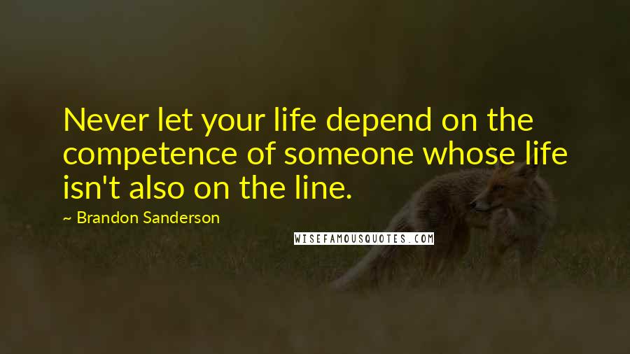 Brandon Sanderson Quotes: Never let your life depend on the competence of someone whose life isn't also on the line.