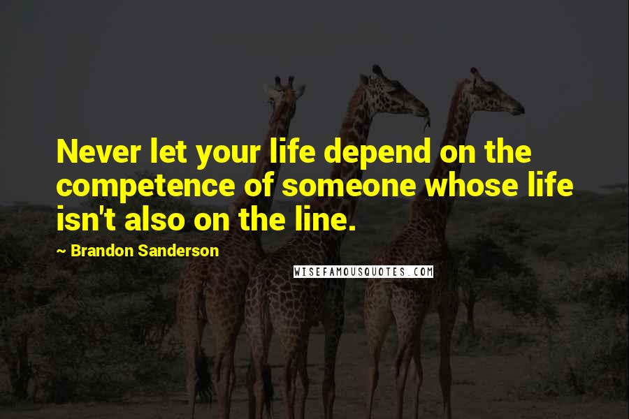 Brandon Sanderson Quotes: Never let your life depend on the competence of someone whose life isn't also on the line.