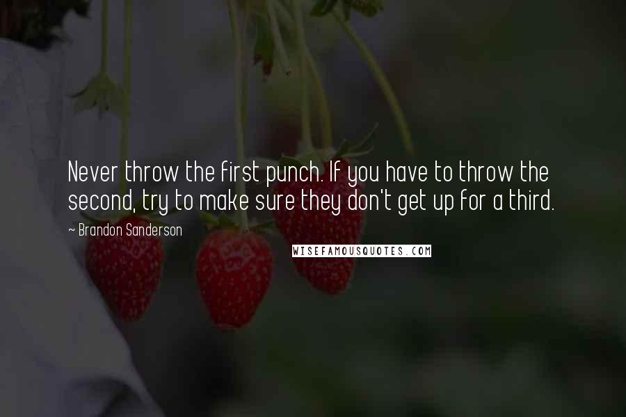 Brandon Sanderson Quotes: Never throw the first punch. If you have to throw the second, try to make sure they don't get up for a third.