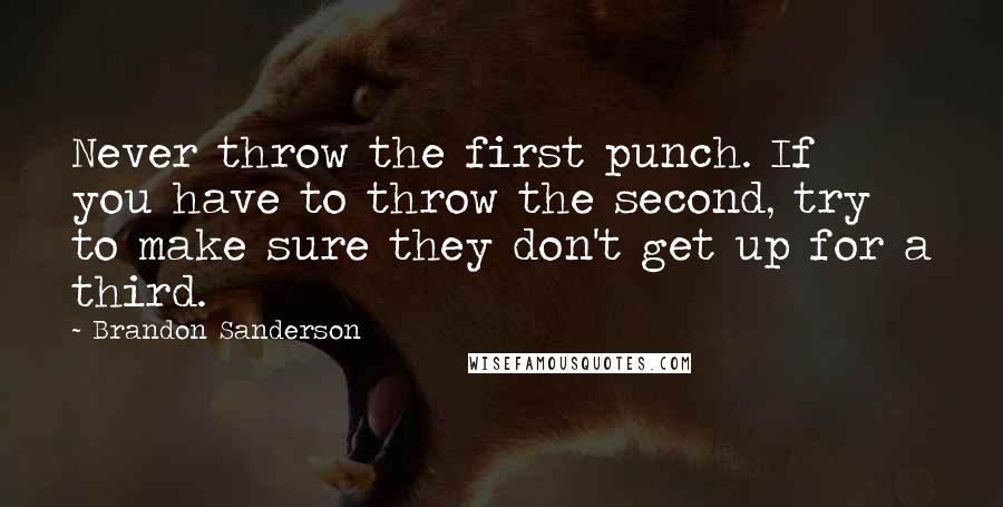 Brandon Sanderson Quotes: Never throw the first punch. If you have to throw the second, try to make sure they don't get up for a third.