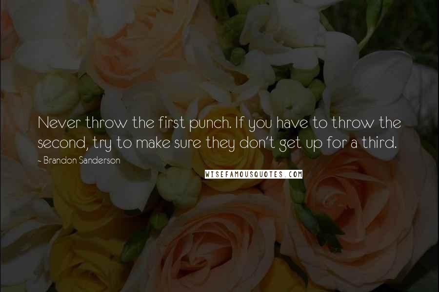 Brandon Sanderson Quotes: Never throw the first punch. If you have to throw the second, try to make sure they don't get up for a third.