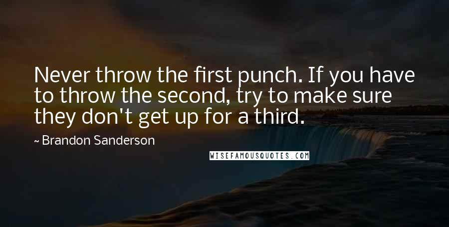 Brandon Sanderson Quotes: Never throw the first punch. If you have to throw the second, try to make sure they don't get up for a third.