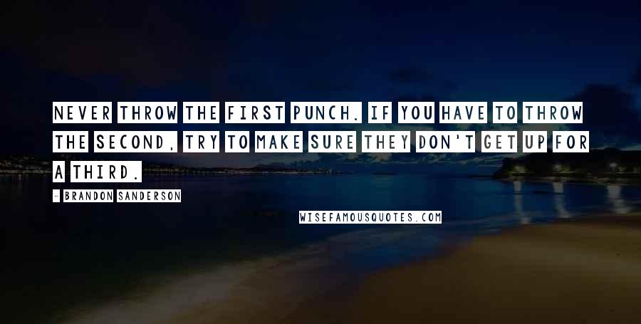 Brandon Sanderson Quotes: Never throw the first punch. If you have to throw the second, try to make sure they don't get up for a third.