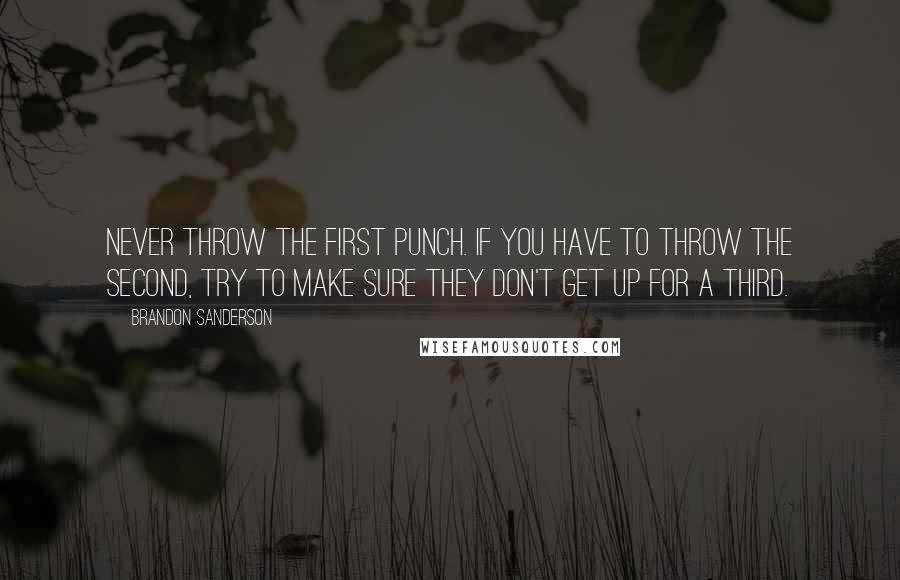 Brandon Sanderson Quotes: Never throw the first punch. If you have to throw the second, try to make sure they don't get up for a third.