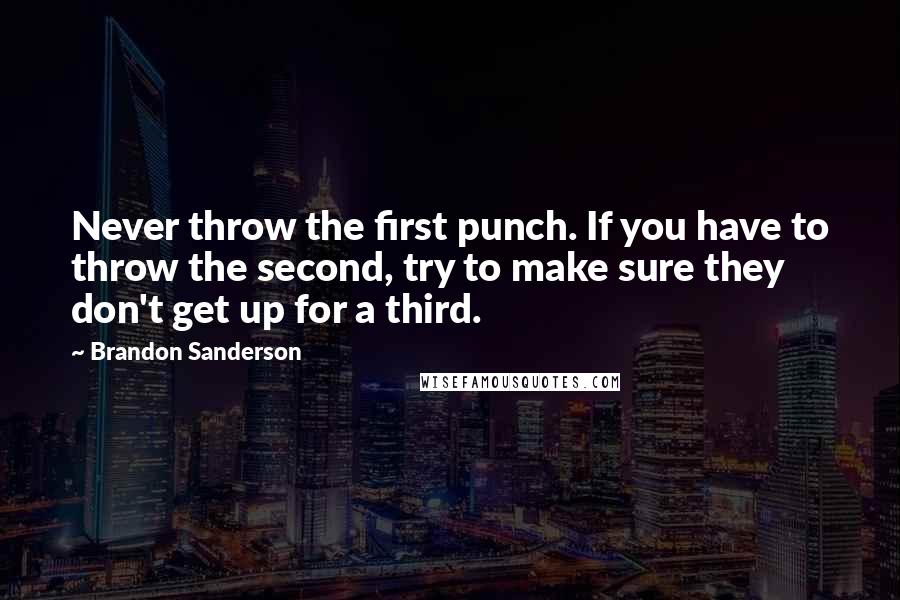 Brandon Sanderson Quotes: Never throw the first punch. If you have to throw the second, try to make sure they don't get up for a third.