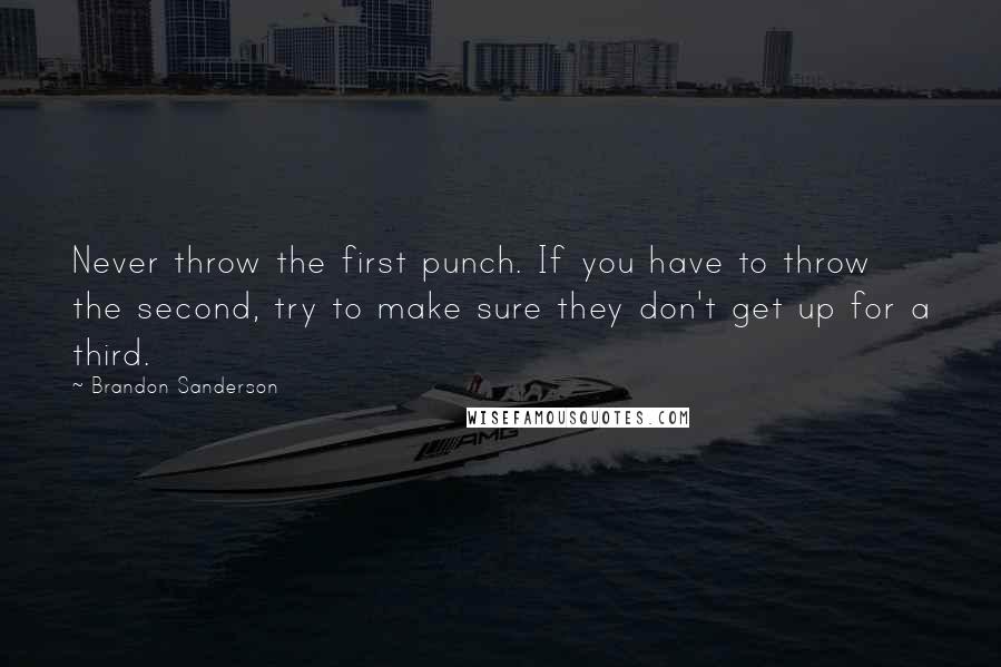 Brandon Sanderson Quotes: Never throw the first punch. If you have to throw the second, try to make sure they don't get up for a third.