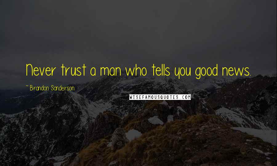 Brandon Sanderson Quotes: Never trust a man who tells you good news.