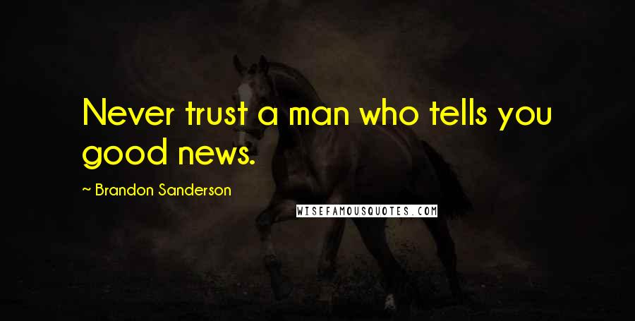 Brandon Sanderson Quotes: Never trust a man who tells you good news.