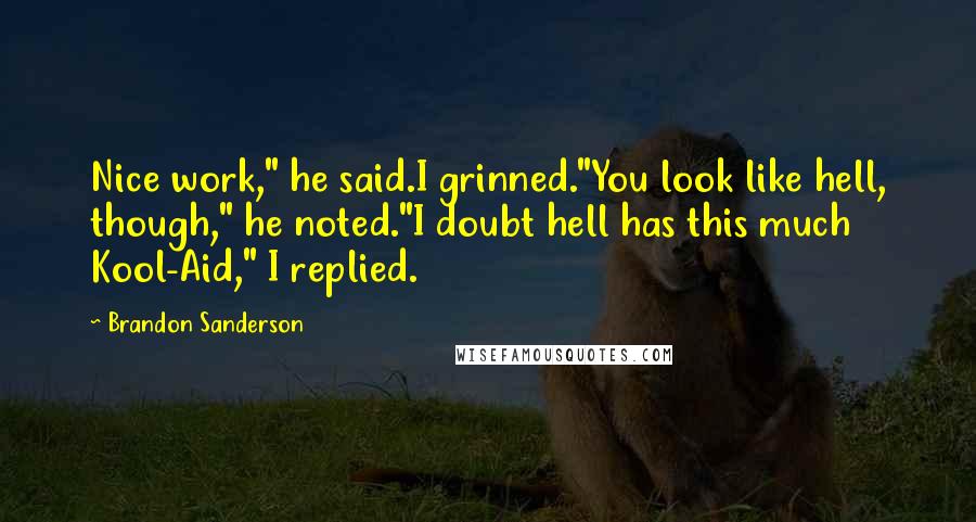 Brandon Sanderson Quotes: Nice work," he said.I grinned."You look like hell, though," he noted."I doubt hell has this much Kool-Aid," I replied.