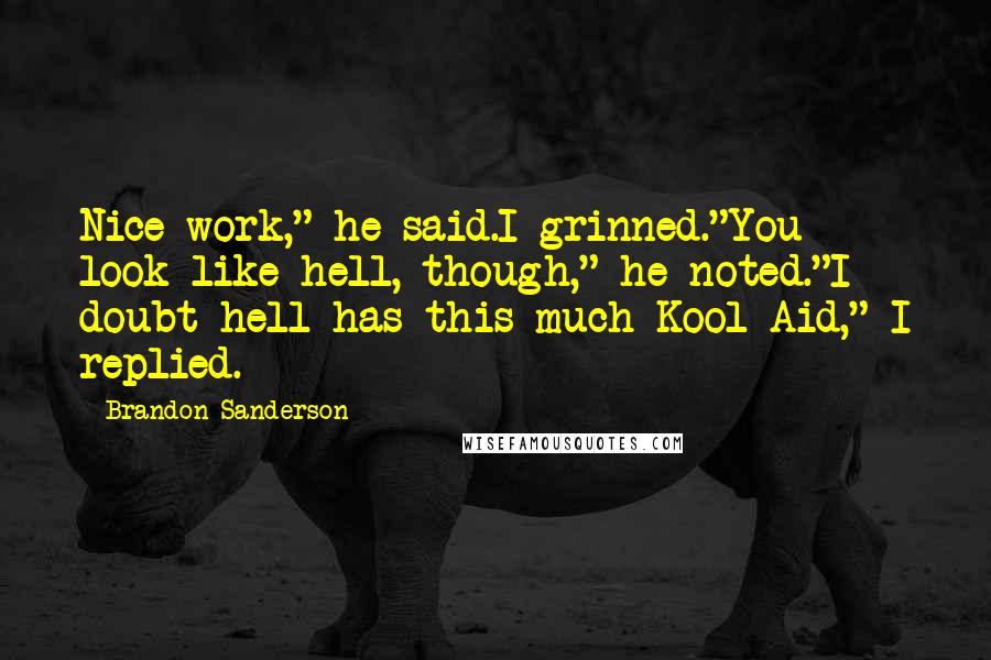 Brandon Sanderson Quotes: Nice work," he said.I grinned."You look like hell, though," he noted."I doubt hell has this much Kool-Aid," I replied.