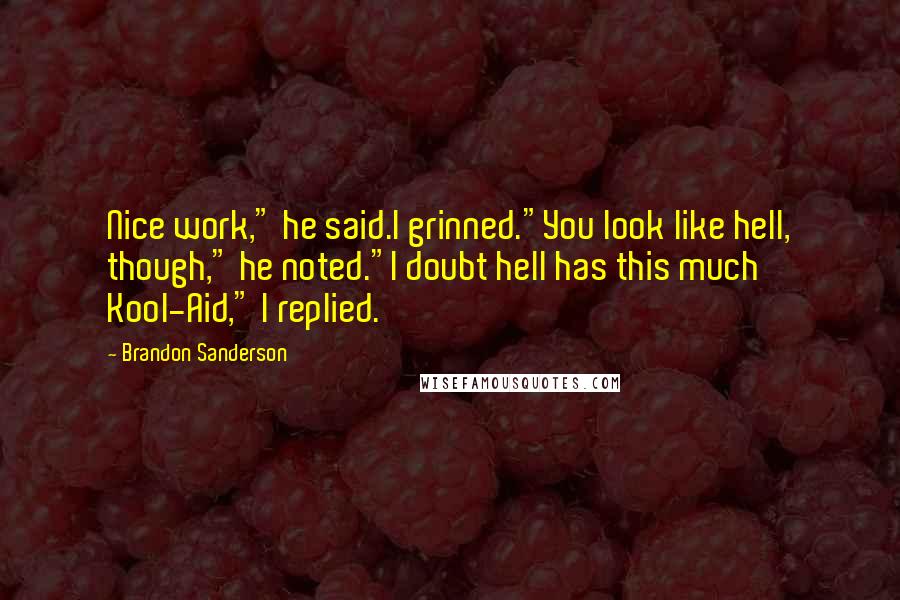 Brandon Sanderson Quotes: Nice work," he said.I grinned."You look like hell, though," he noted."I doubt hell has this much Kool-Aid," I replied.