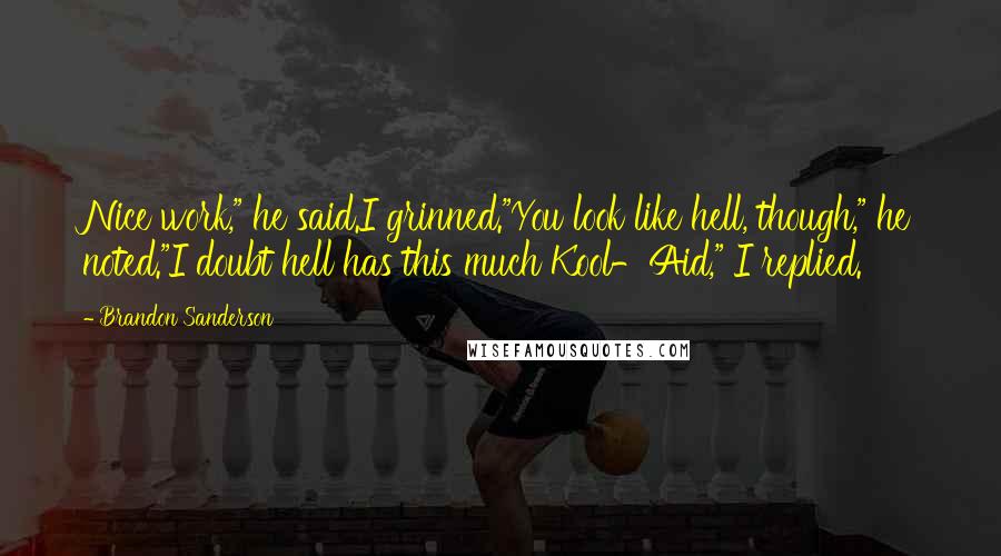 Brandon Sanderson Quotes: Nice work," he said.I grinned."You look like hell, though," he noted."I doubt hell has this much Kool-Aid," I replied.