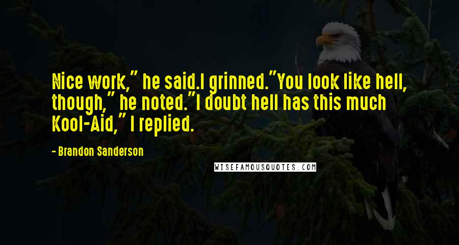 Brandon Sanderson Quotes: Nice work," he said.I grinned."You look like hell, though," he noted."I doubt hell has this much Kool-Aid," I replied.