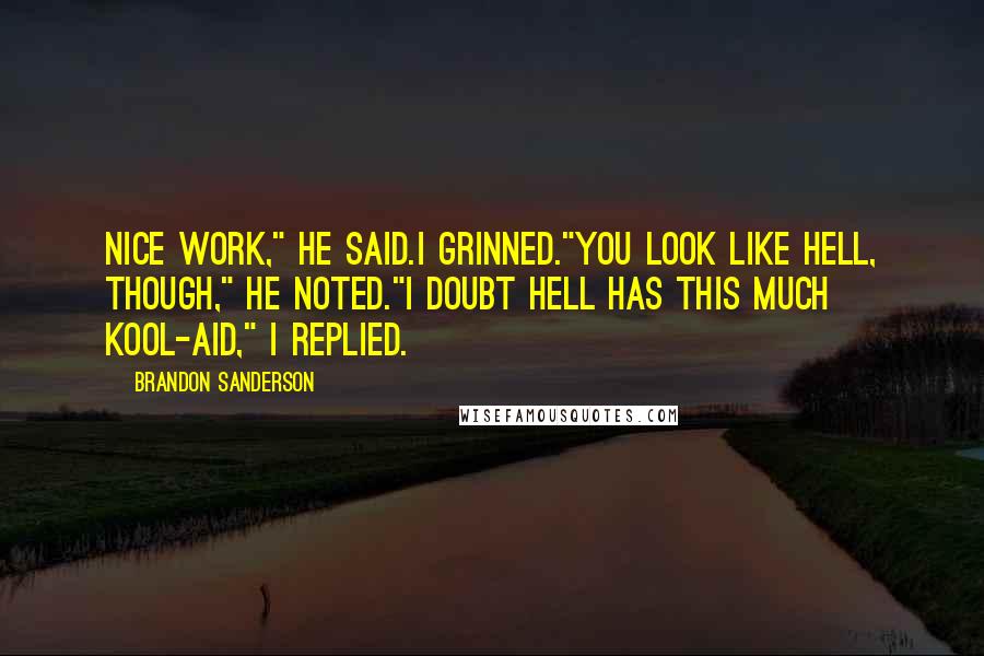 Brandon Sanderson Quotes: Nice work," he said.I grinned."You look like hell, though," he noted."I doubt hell has this much Kool-Aid," I replied.