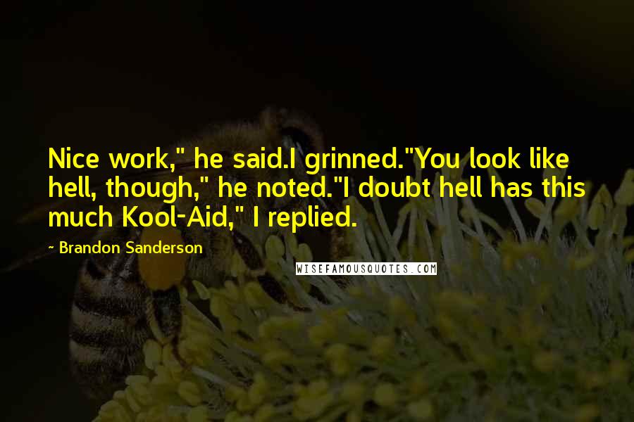 Brandon Sanderson Quotes: Nice work," he said.I grinned."You look like hell, though," he noted."I doubt hell has this much Kool-Aid," I replied.