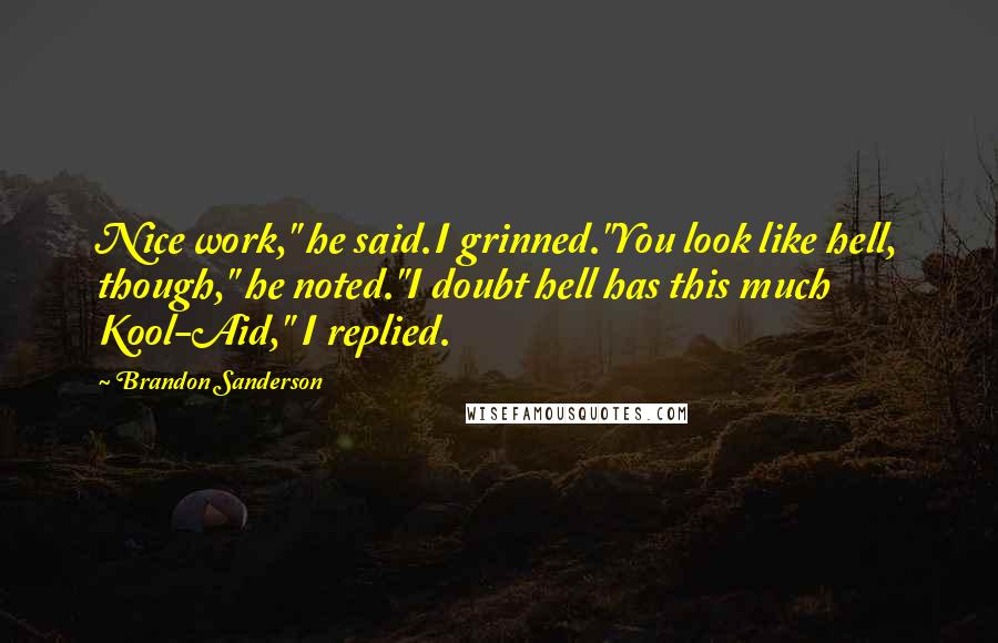 Brandon Sanderson Quotes: Nice work," he said.I grinned."You look like hell, though," he noted."I doubt hell has this much Kool-Aid," I replied.