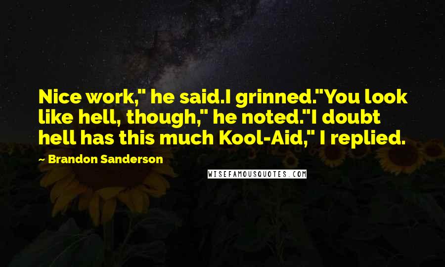 Brandon Sanderson Quotes: Nice work," he said.I grinned."You look like hell, though," he noted."I doubt hell has this much Kool-Aid," I replied.