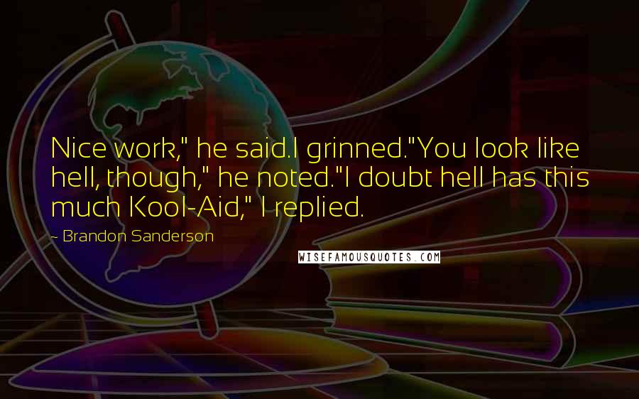 Brandon Sanderson Quotes: Nice work," he said.I grinned."You look like hell, though," he noted."I doubt hell has this much Kool-Aid," I replied.