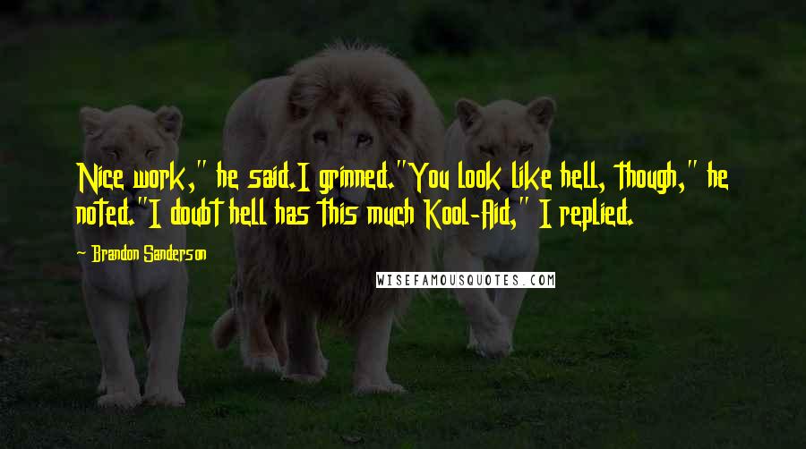 Brandon Sanderson Quotes: Nice work," he said.I grinned."You look like hell, though," he noted."I doubt hell has this much Kool-Aid," I replied.
